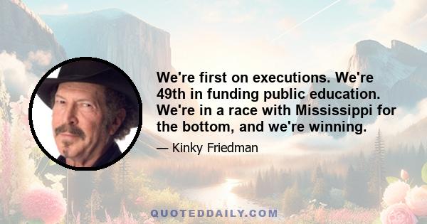 We're first on executions. We're 49th in funding public education. We're in a race with Mississippi for the bottom, and we're winning.