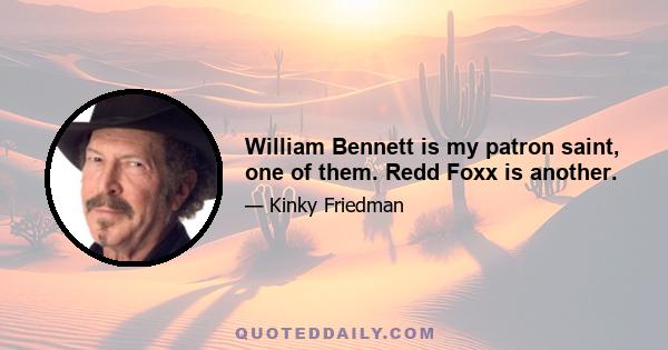 William Bennett is my patron saint, one of them. Redd Foxx is another.