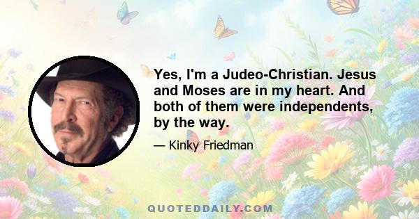 Yes, I'm a Judeo-Christian. Jesus and Moses are in my heart. And both of them were independents, by the way.