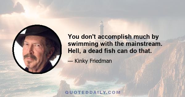 You don't accomplish much by swimming with the mainstream. Hell, a dead fish can do that.