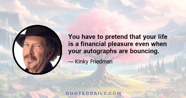 You have to pretend that your life is a financial pleasure even when your autographs are bouncing.