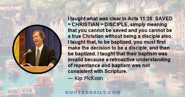 I taught what was clear in Acts 11:26: SAVED = CHRISTIAN = DISCIPLE, simply meaning that you cannot be saved and you cannot be a true Christian without being a disciple also. I taught that, to be baptized, you must