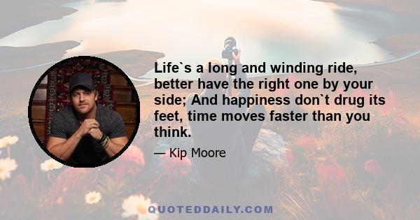 Life`s a long and winding ride, better have the right one by your side; And happiness don`t drug its feet, time moves faster than you think.