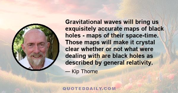 Gravitational waves will bring us exquisitely accurate maps of black holes - maps of their space-time. Those maps will make it crystal clear whether or not what were dealing with are black holes as described by general