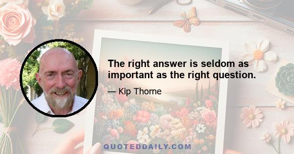 The right answer is seldom as important as the right question.