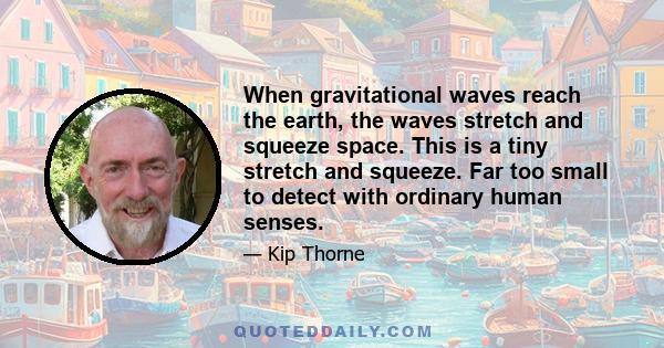 When gravitational waves reach the earth, the waves stretch and squeeze space. This is a tiny stretch and squeeze. Far too small to detect with ordinary human senses.