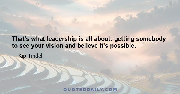 That's what leadership is all about: getting somebody to see your vision and believe it's possible.