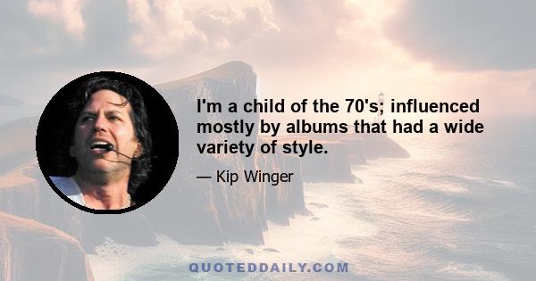 I'm a child of the 70's; influenced mostly by albums that had a wide variety of style.