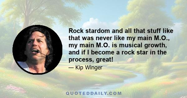 Rock stardom and all that stuff like that was never like my main M.O., my main M.O. is musical growth, and if I become a rock star in the process, great!