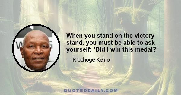 When you stand on the victory stand, you must be able to ask yourself: 'Did I win this medal?'