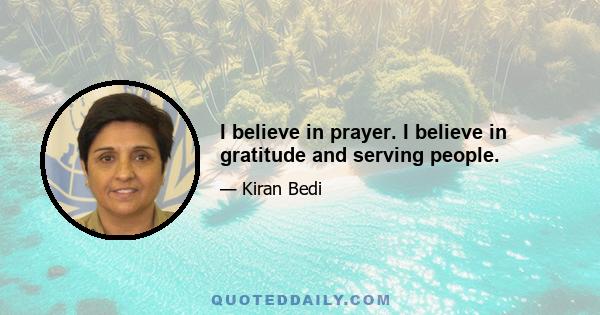 I believe in prayer. I believe in gratitude and serving people.