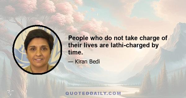 People who do not take charge of their lives are lathi-charged by time.