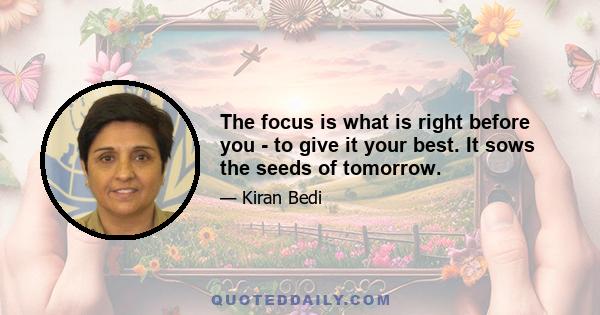 The focus is what is right before you - to give it your best. It sows the seeds of tomorrow.