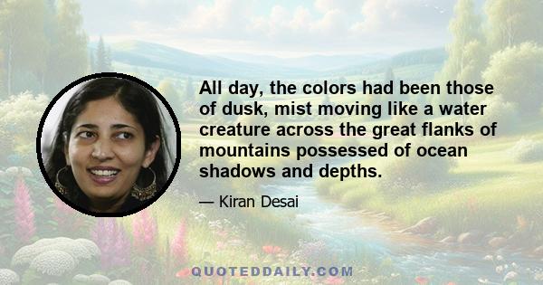 All day, the colors had been those of dusk, mist moving like a water creature across the great flanks of mountains possessed of ocean shadows and depths.