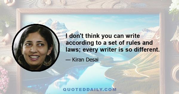 I don't think you can write according to a set of rules and laws; every writer is so different.