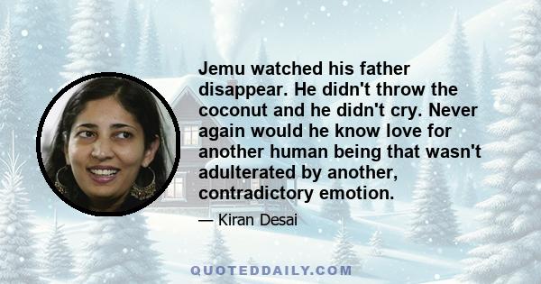 Jemu watched his father disappear. He didn't throw the coconut and he didn't cry. Never again would he know love for another human being that wasn't adulterated by another, contradictory emotion.