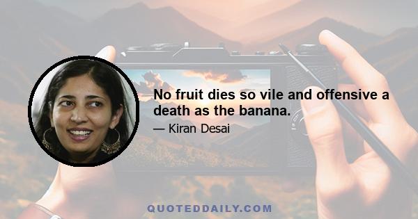 No fruit dies so vile and offensive a death as the banana.