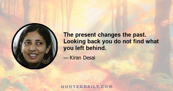 The present changes the past. Looking back you do not find what you left behind.