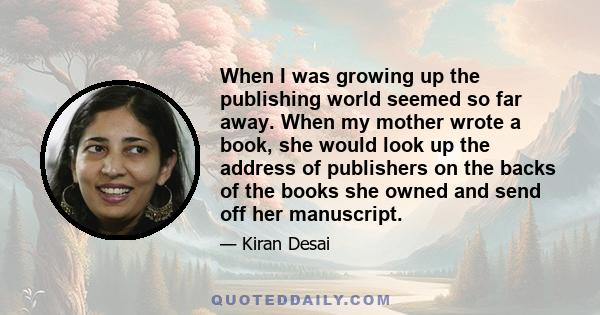 When I was growing up the publishing world seemed so far away. When my mother wrote a book, she would look up the address of publishers on the backs of the books she owned and send off her manuscript.