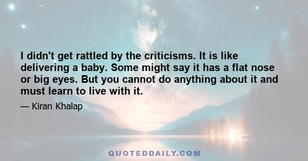 I didn't get rattled by the criticisms. It is like delivering a baby. Some might say it has a flat nose or big eyes. But you cannot do anything about it and must learn to live with it.