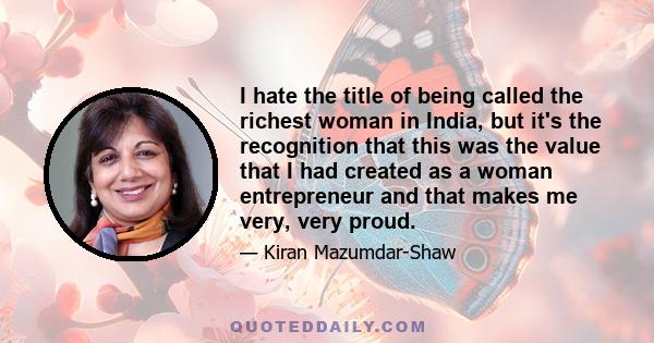 I hate the title of being called the richest woman in India, but it's the recognition that this was the value that I had created as a woman entrepreneur and that makes me very, very proud.