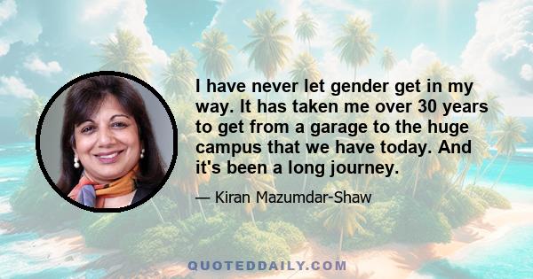 I have never let gender get in my way. It has taken me over 30 years to get from a garage to the huge campus that we have today. And it's been a long journey.