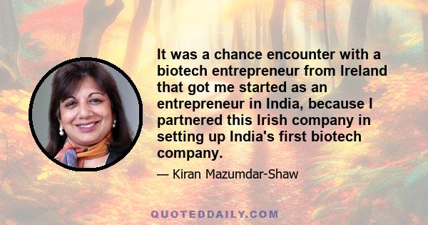 It was a chance encounter with a biotech entrepreneur from Ireland that got me started as an entrepreneur in India, because I partnered this Irish company in setting up India's first biotech company.