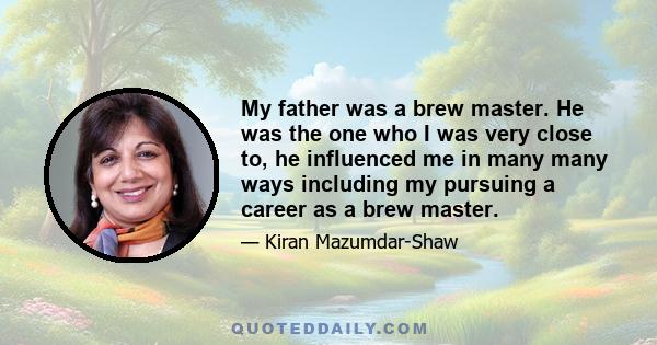 My father was a brew master. He was the one who I was very close to, he influenced me in many many ways including my pursuing a career as a brew master.