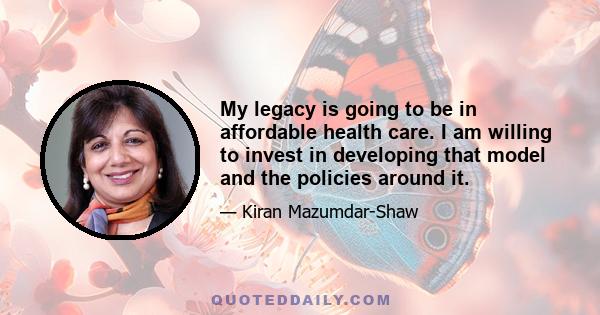 My legacy is going to be in affordable health care. I am willing to invest in developing that model and the policies around it.