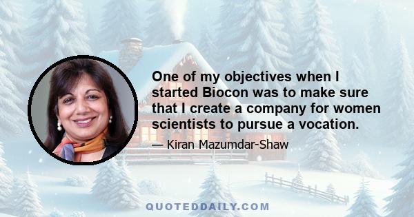 One of my objectives when I started Biocon was to make sure that I create a company for women scientists to pursue a vocation.