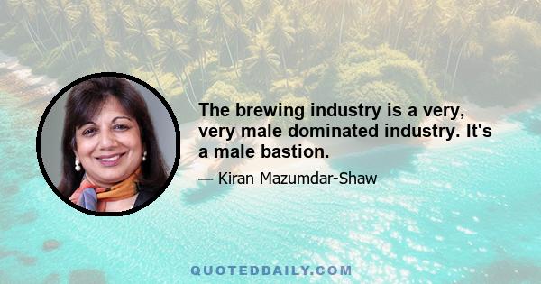 The brewing industry is a very, very male dominated industry. It's a male bastion.