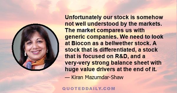 Unfortunately our stock is somehow not well understood by the markets. The market compares us with generic companies. We need to look at Biocon as a bellwether stock. A stock that is differentiated, a stock that is