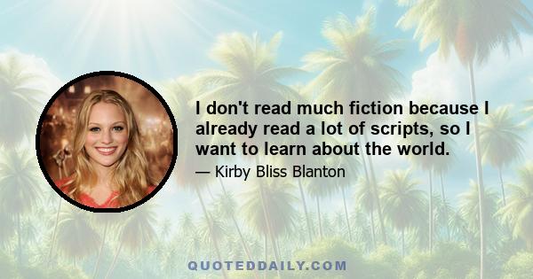 I don't read much fiction because I already read a lot of scripts, so I want to learn about the world.