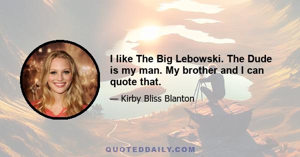 I like The Big Lebowski. The Dude is my man. My brother and I can quote that.