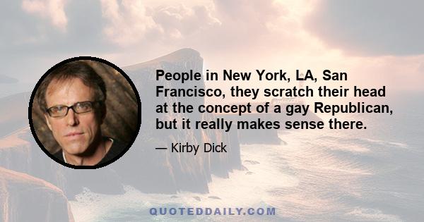 People in New York, LA, San Francisco, they scratch their head at the concept of a gay Republican, but it really makes sense there.