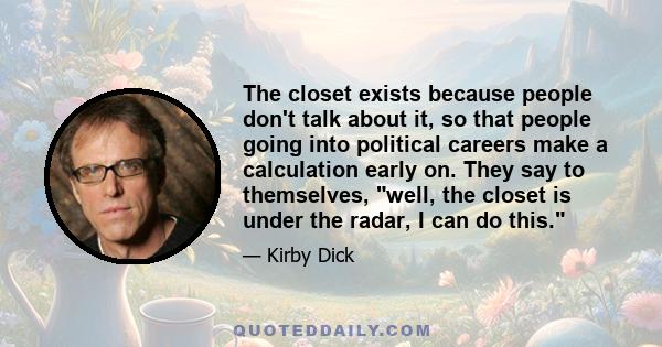 The closet exists because people don't talk about it, so that people going into political careers make a calculation early on. They say to themselves, well, the closet is under the radar, I can do this.