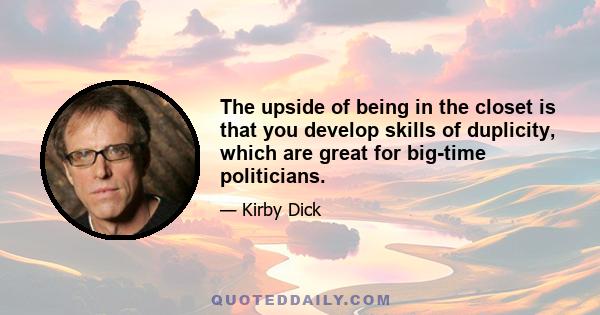The upside of being in the closet is that you develop skills of duplicity, which are great for big-time politicians.