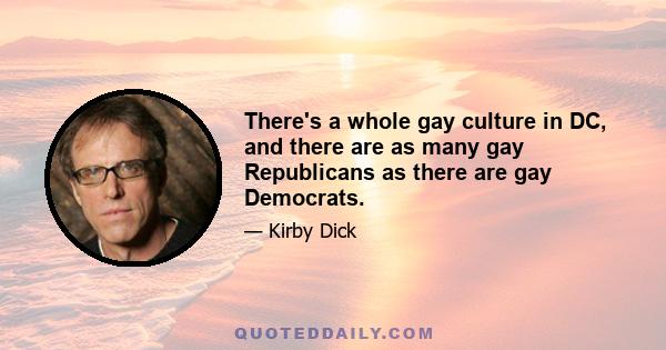 There's a whole gay culture in DC, and there are as many gay Republicans as there are gay Democrats.