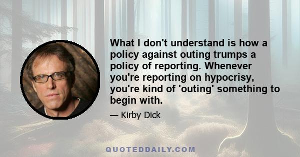 What I don't understand is how a policy against outing trumps a policy of reporting. Whenever you're reporting on hypocrisy, you're kind of 'outing' something to begin with.