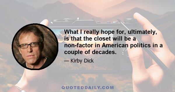 What I really hope for, ultimately, is that the closet will be a non-factor in American politics in a couple of decades.