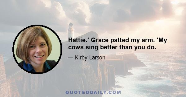 Hattie.' Grace patted my arm. 'My cows sing better than you do.