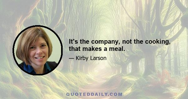 It's the company, not the cooking, that makes a meal.