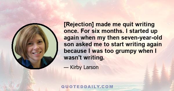 [Rejection] made me quit writing once. For six months. I started up again when my then seven-year-old son asked me to start writing again because I was too grumpy when I wasn't writing.