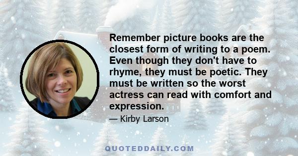 Remember picture books are the closest form of writing to a poem. Even though they don't have to rhyme, they must be poetic. They must be written so the worst actress can read with comfort and expression.