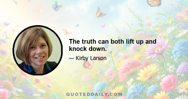 The truth can both lift up and knock down.