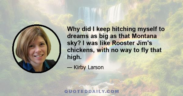 Why did I keep hitching myself to dreams as big as that Montana sky? I was like Rooster Jim's chickens, with no way to fly that high.