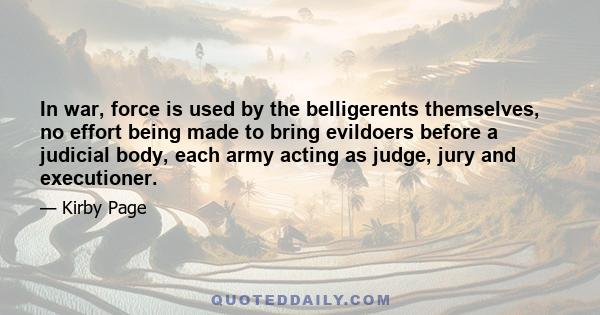 In war, force is used by the belligerents themselves, no effort being made to bring evildoers before a judicial body, each army acting as judge, jury and executioner.