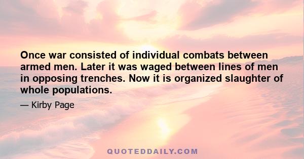 Once war consisted of individual combats between armed men. Later it was waged between lines of men in opposing trenches. Now it is organized slaughter of whole populations.