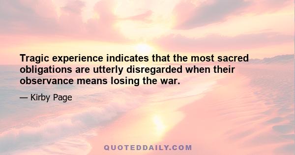 Tragic experience indicates that the most sacred obligations are utterly disregarded when their observance means losing the war.