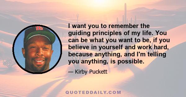 I want you to remember the guiding principles of my life. You can be what you want to be, if you believe in yourself and work hard, because anything, and I'm telling you anything, is possible.